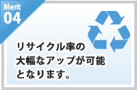 merit04/リサイクル率の大幅なアップが可能となります。