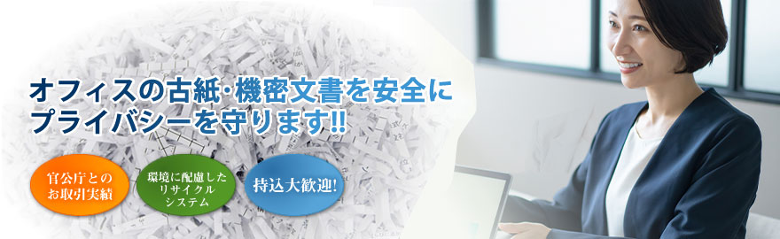 オフィスの古紙･機密文書を安全にプライバシーを守ります!!官公庁とのお取引実績・環境に配慮したリサイクルシステム・持ち込み大歓迎